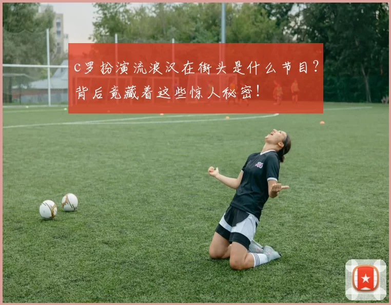 c罗扮演流浪汉在街头是什么节目？背后竟藏着这些惊人秘密！