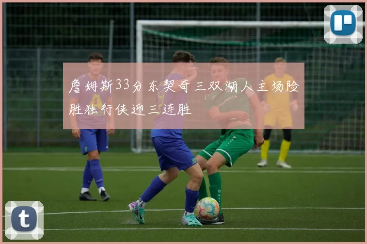 詹姆斯33分东契奇三双湖人主场险胜独行侠迎三连胜