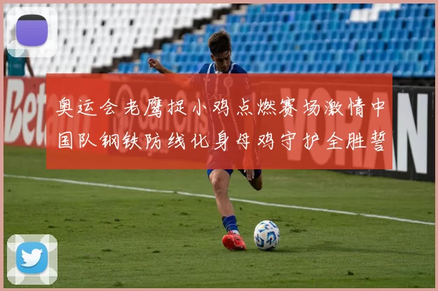 奥运会老鹰捉小鸡点燃赛场激情中国队钢铁防线化身母鸡守护全胜誓