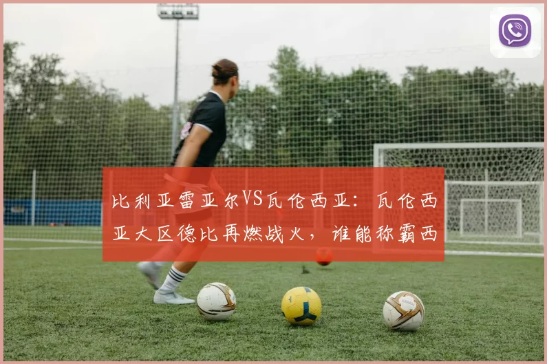 比利亚雷亚尔VS瓦伦西亚：瓦伦西亚大区德比再燃战火，谁能称霸西甲？