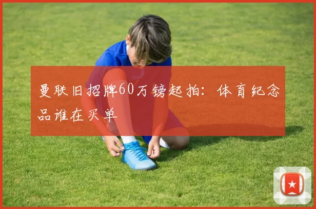 曼联旧招牌60万镑起拍：体育纪念品谁在买单