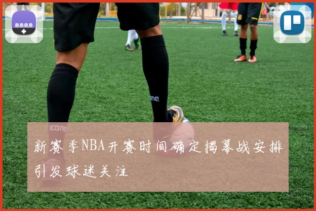 新赛季NBA开赛时间确定揭幕战安排引发球迷关注