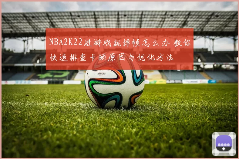 NBA2K22进游戏就掉帧怎么办 教你快速排查卡顿原因与优化方法