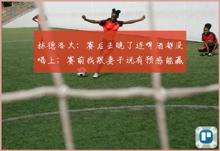 林德洛夫：赛后去晚了连啤酒都没喝上；赛前我跟妻子说有预感能赢