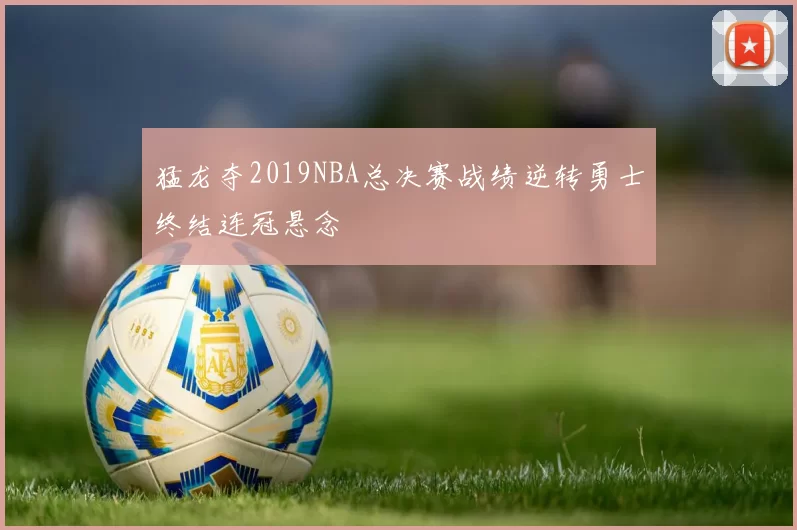 猛龙夺2019NBA总决赛战绩逆转勇士终结连冠悬念