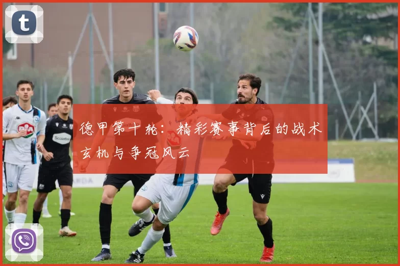 德甲第十轮：精彩赛事背后的战术玄机与争冠风云