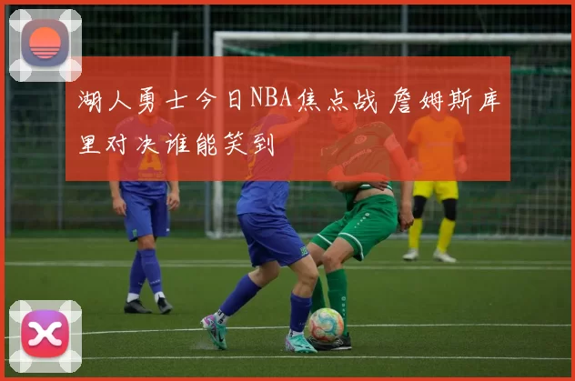 湖人勇士今日NBA焦点战 詹姆斯库里对决谁能笑到