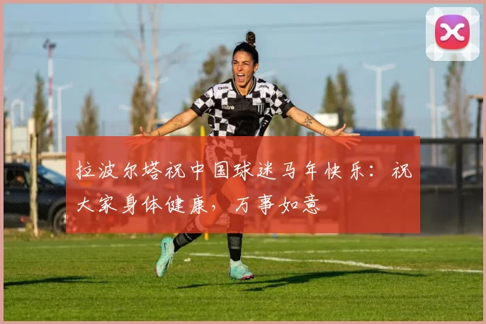 拉波尔塔祝中国球迷马年快乐：祝大家身体健康，万事如意