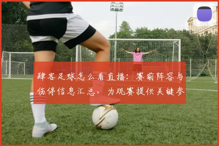 肆客足球怎么看直播：赛前阵容与伤停信息汇总，为观赛提供关键参考