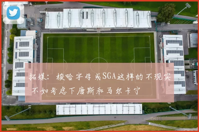 拓媒：梭哈字母或SGA这样的不现实 不如考虑下唐斯和马尔卡宁