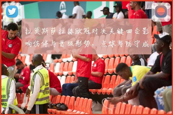 拉莫斯萨拉赫欧冠对决关键回合影响伤停与晋级形势，点球与防守成焦点