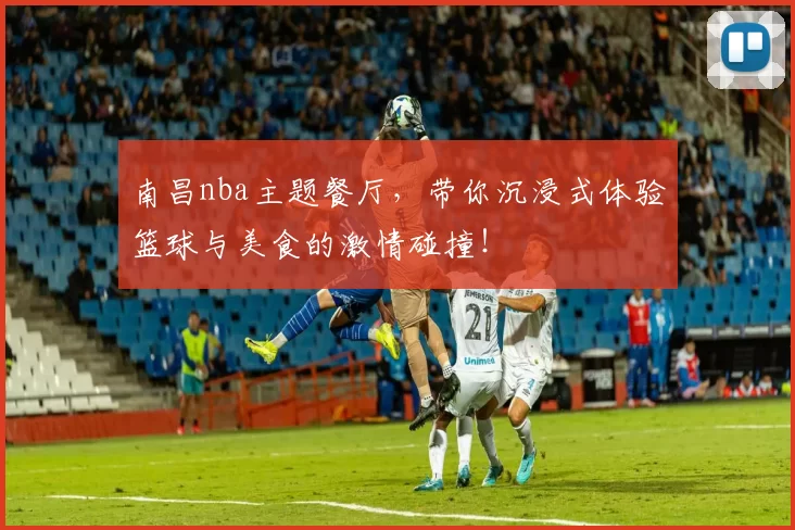 南昌nba主题餐厅,带你沉浸式体验篮球与美食的激情碰撞!