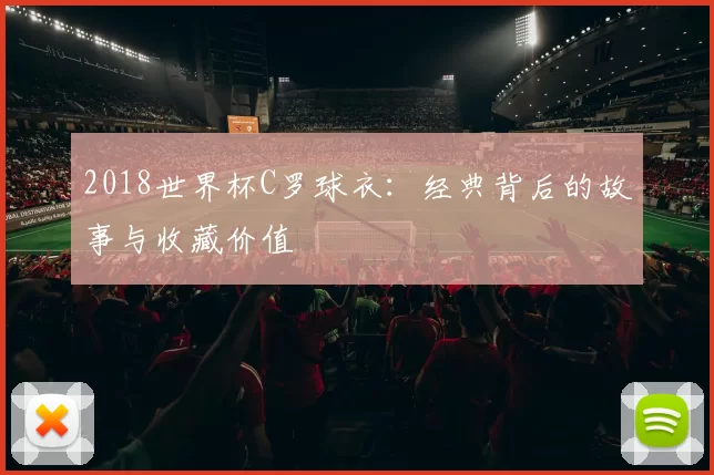 2018世界杯C罗球衣：经典背后的故事与收藏价值