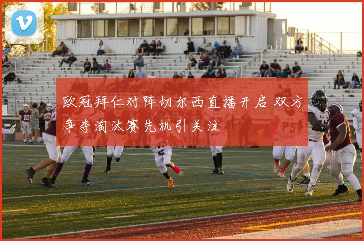 欧冠拜仁对阵切尔西直播开启 双方争夺淘汰赛先机引关注