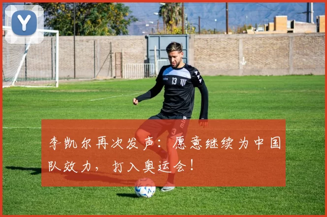 李凯尔再次发声：愿意继续为中国队效力，打入奥运会！