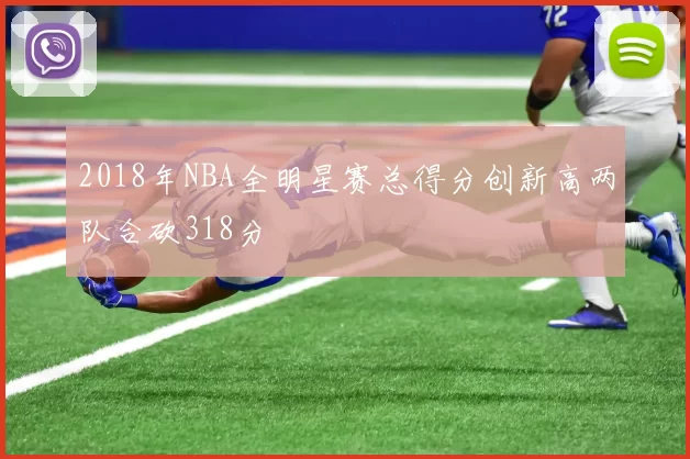 2018年NBA全明星赛总得分创新高两队合砍318分