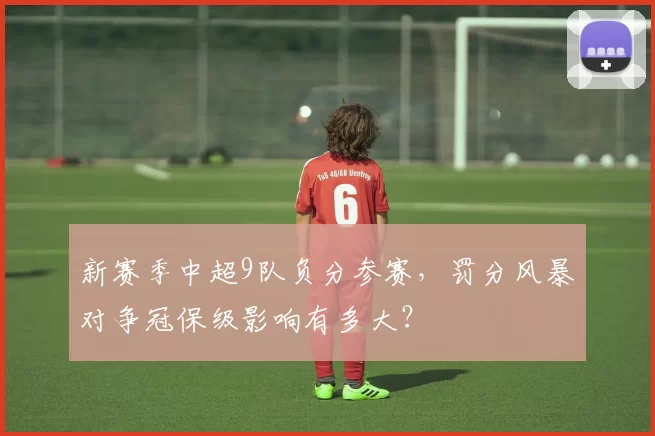 新赛季中超9队负分参赛,罚分风暴对争冠保级影响有多大?