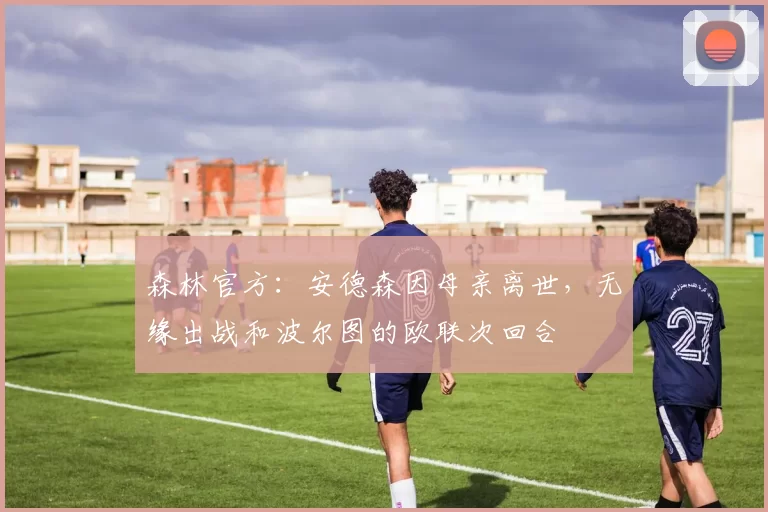 森林官方：安德森因母亲离世，无缘出战和波尔图的欧联次回合